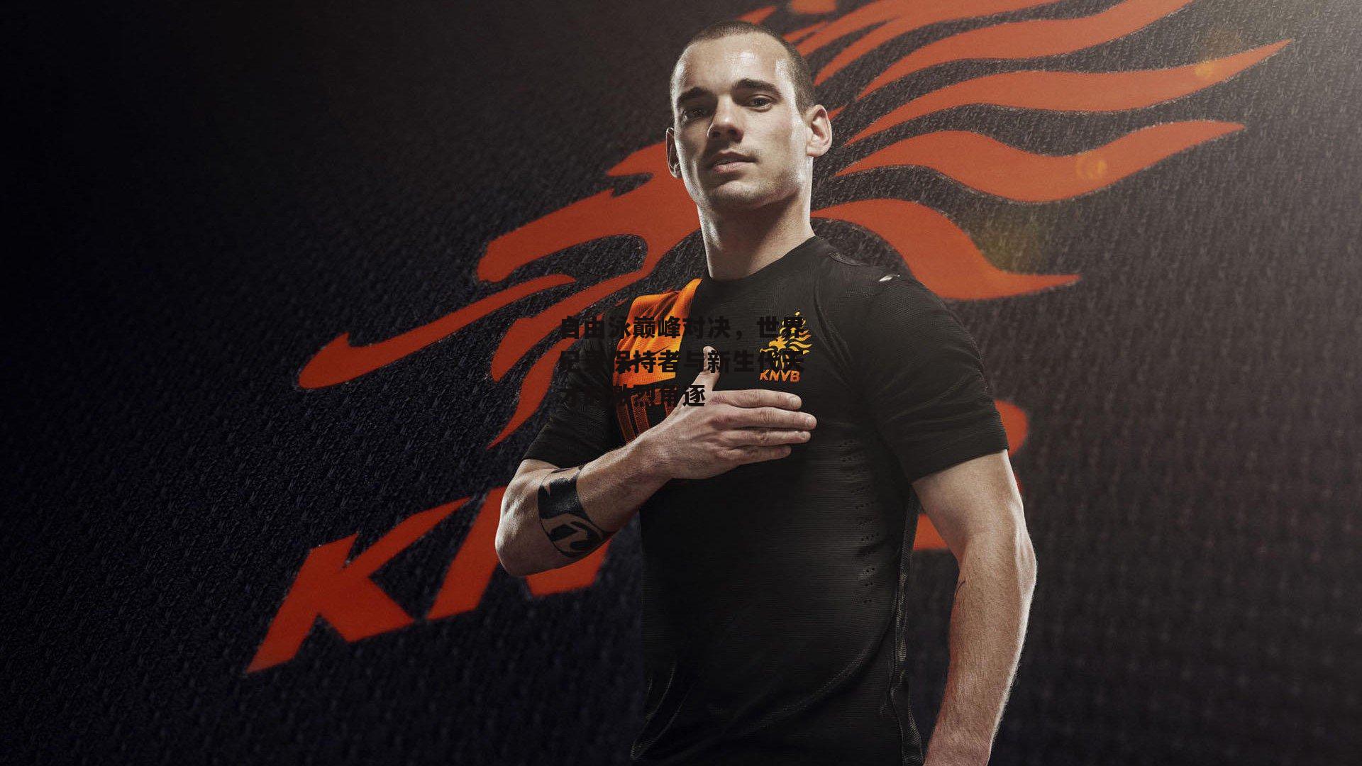 自由泳巅峰对决，世界纪录保持者与新生代天才的激烈角逐