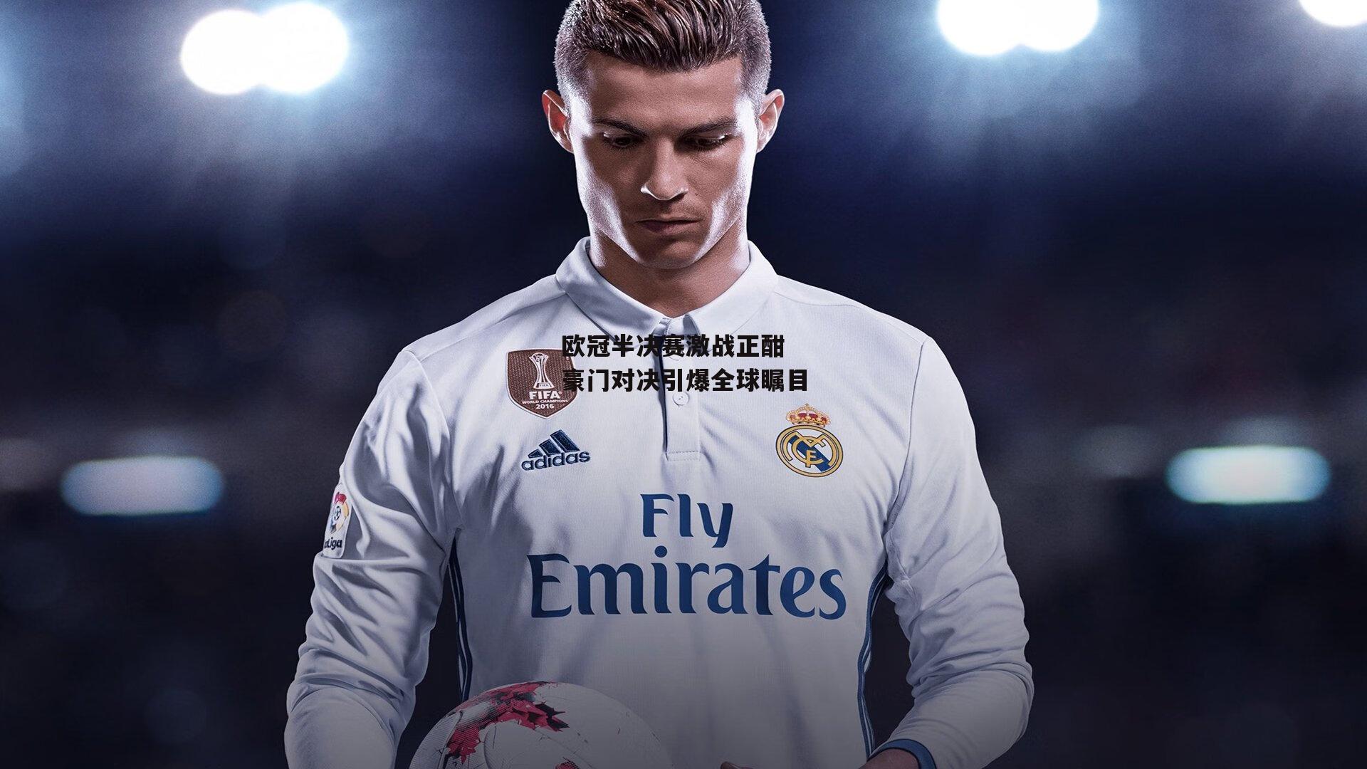 爱游戏_欧冠半决赛激战正酣 豪门对决引爆全球瞩目