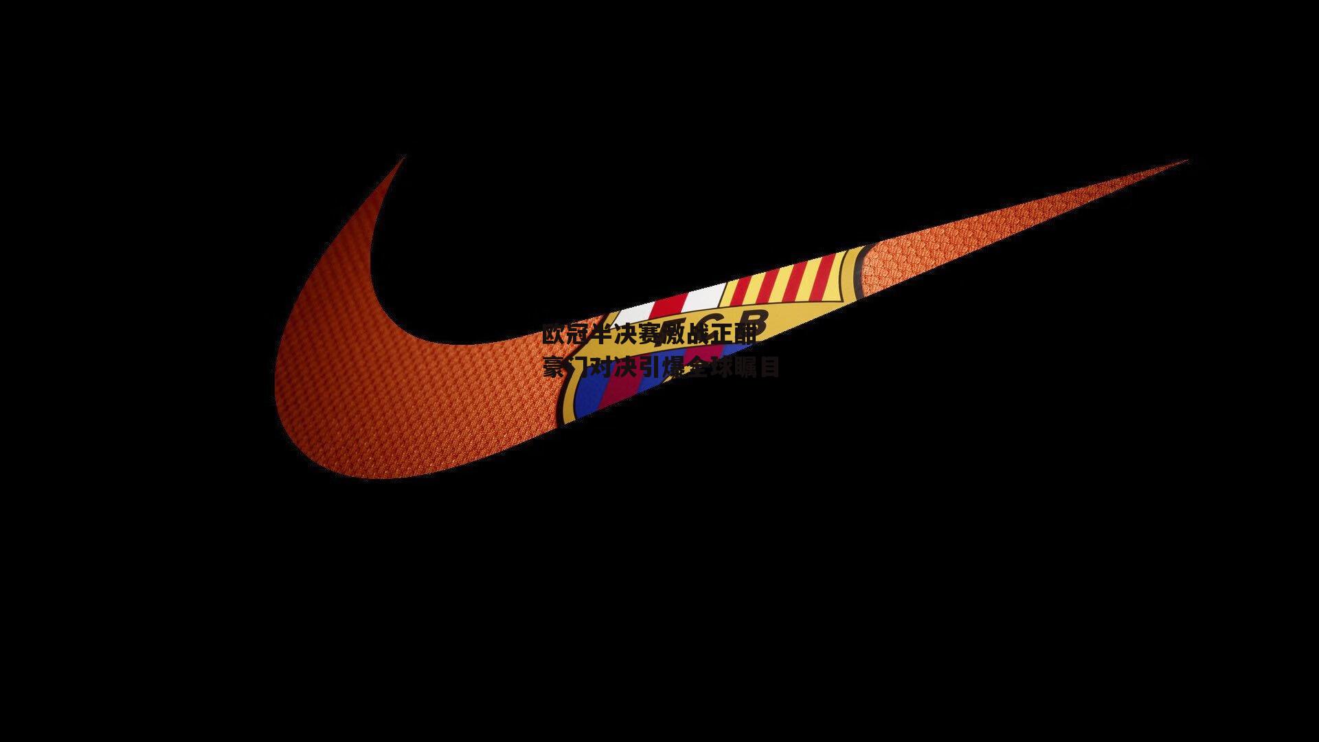 欧冠半决赛激战正酣 豪门对决引爆全球瞩目