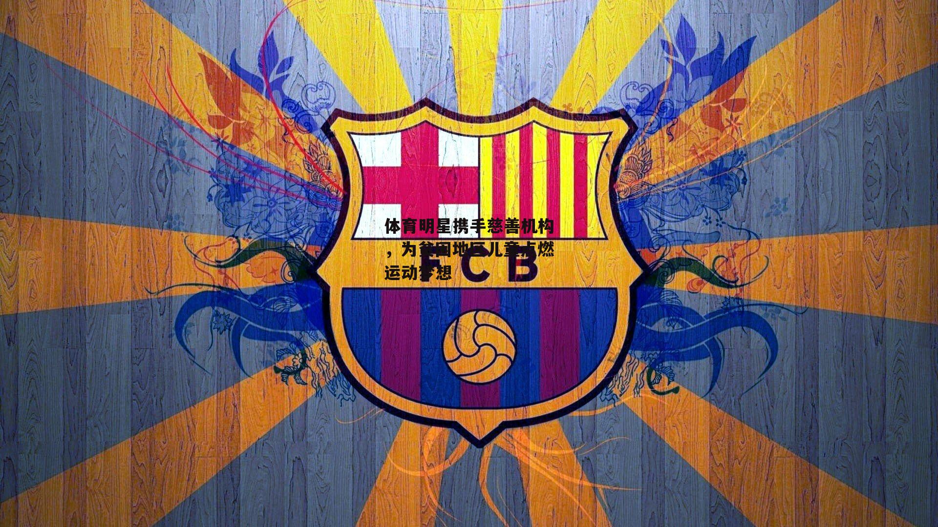 体育明星携手慈善机构，为贫困地区儿童点燃运动梦想-爱游戏娱乐