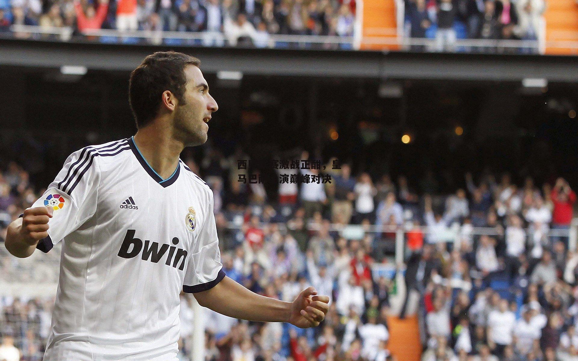 西甲联赛激战正酣,皇马巴萨上演巅峰对决